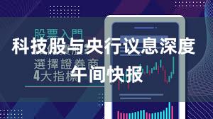 科技股与央行议息深度 午间快报