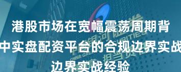 港股市场在宽幅震荡周期背景下中实盘配资平台的合规边界实战经验