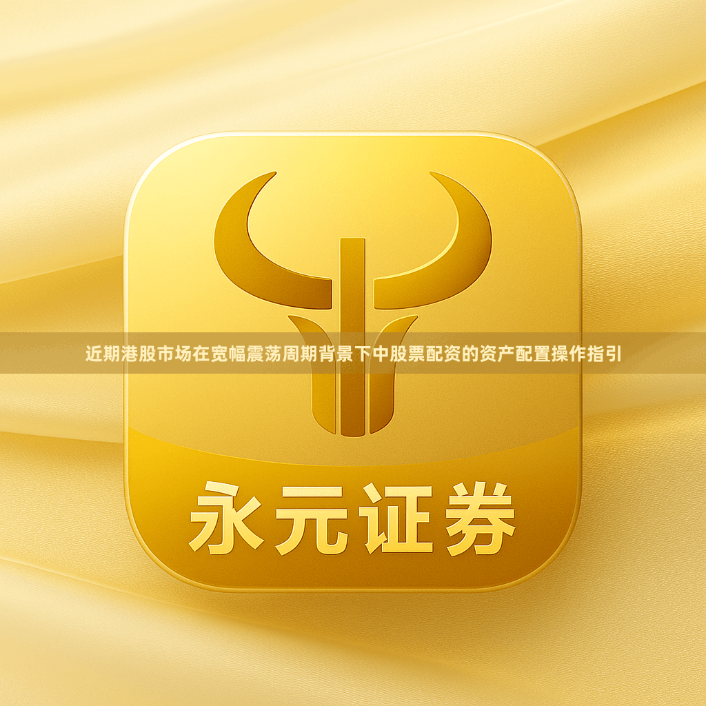 近期港股市场在宽幅震荡周期背景下中股票配资的资产配置操作指引