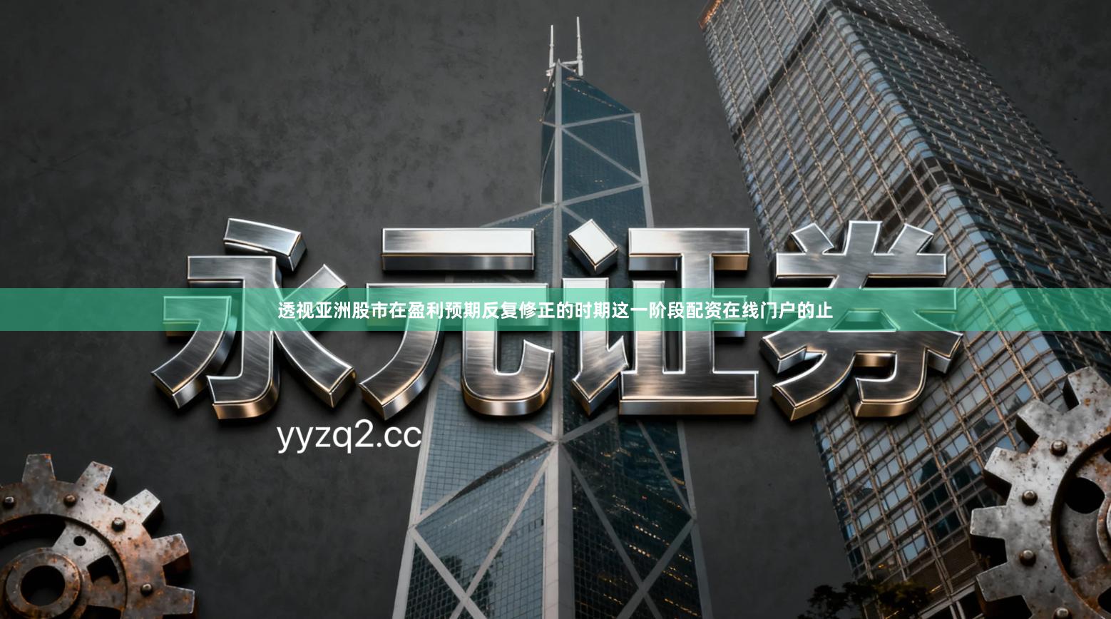 透视亚洲股市在盈利预期反复修正的时期这一阶段配资在线门户的止