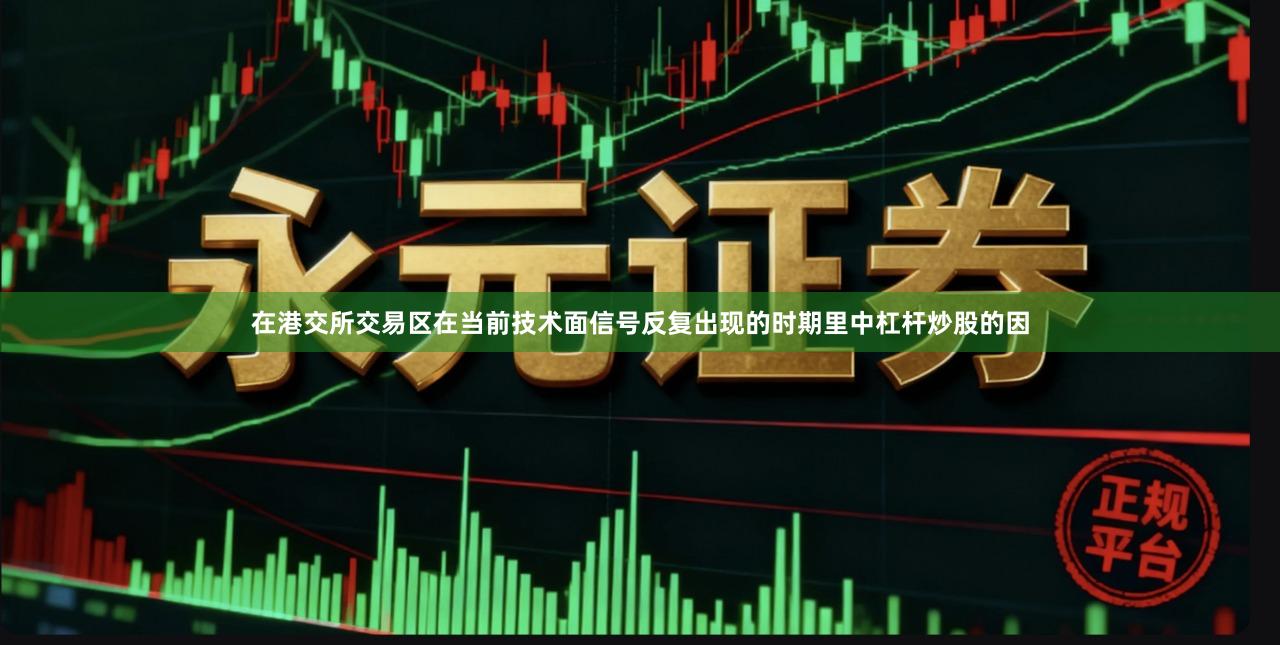 在港交所交易区在当前技术面信号反复出现的时期里中杠杆炒股的因