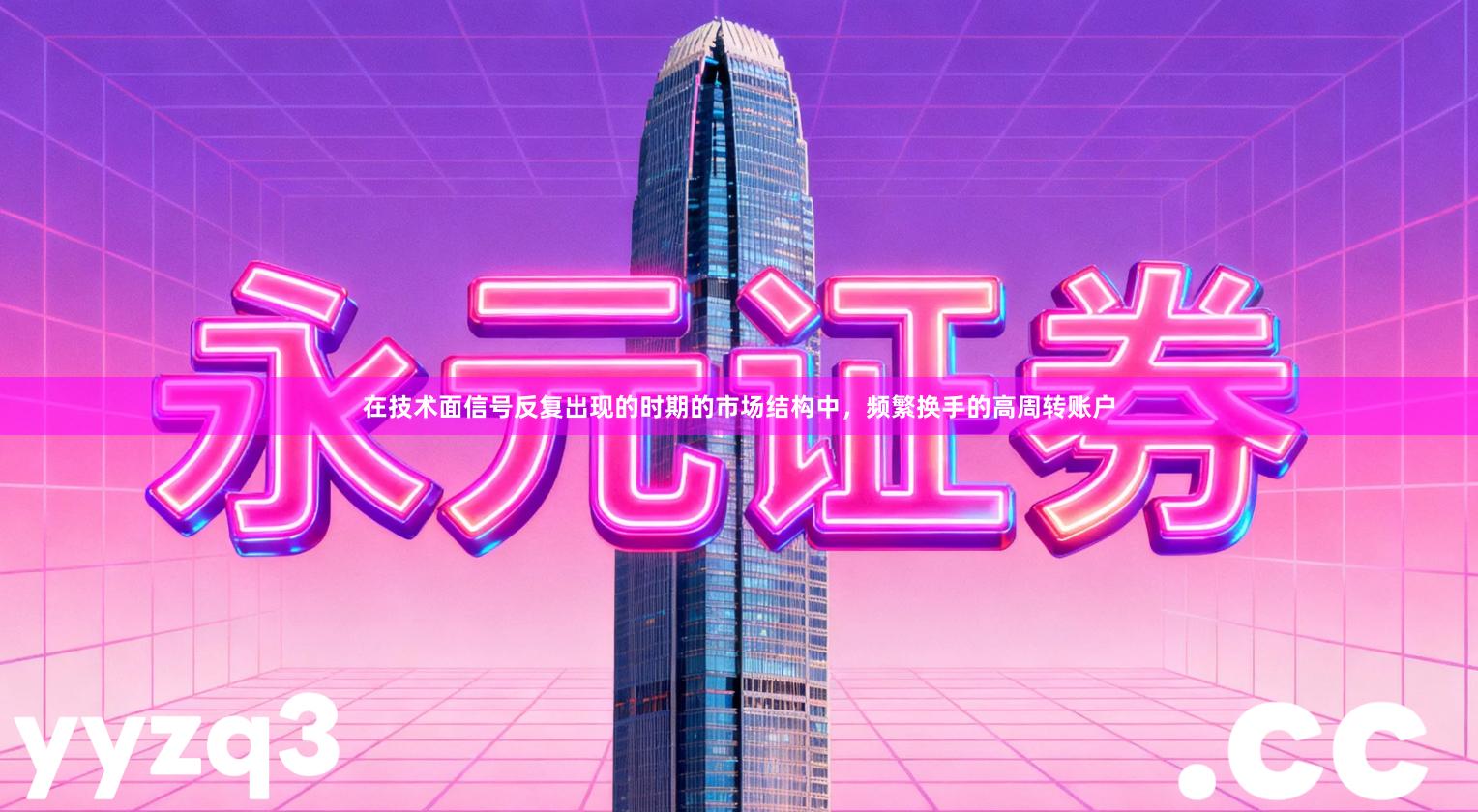 在技术面信号反复出现的时期的市场结构中，频繁换手的高周转账户