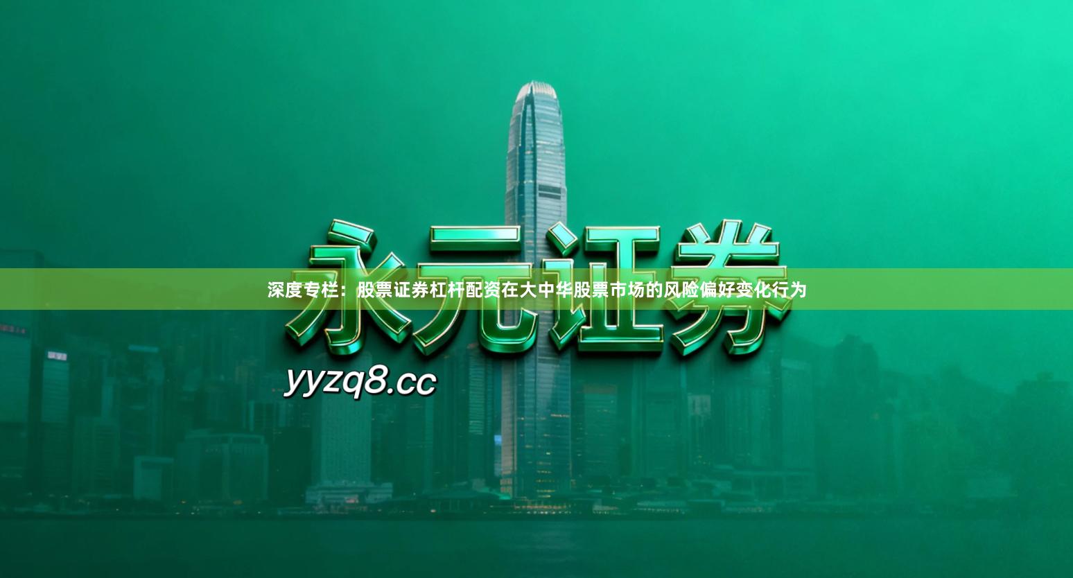 深度专栏：股票证券杠杆配资在大中华股票市场的风险偏好变化行为