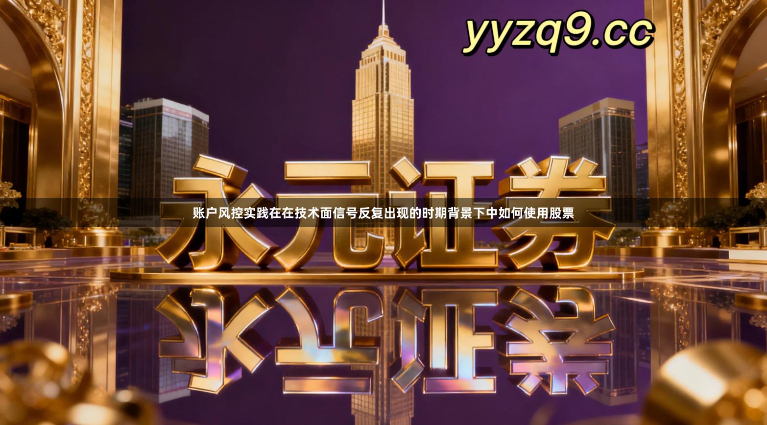 账户风控实践在在技术面信号反复出现的时期背景下中如何使用股票