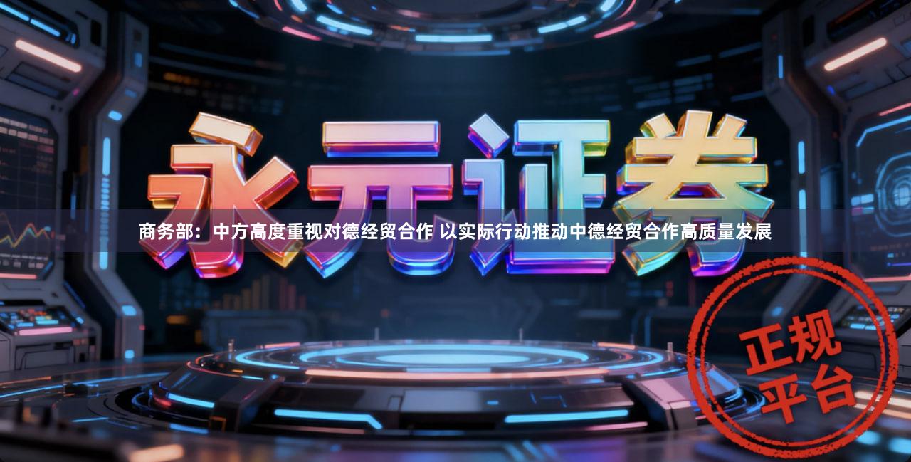 商务部：中方高度重视对德经贸合作 以实际行动推动中德经贸合作高质量发展